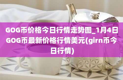 GOG币价格今日行情走势图_1月4日GOG币最新价格行情美元(girn币今日行情)