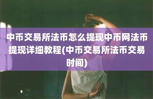 中币交易所法币怎么提现中币网法币提现详细教程(中币交易所法币交易时间)