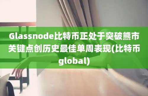 Glassnode比特币正处于突破熊市关键点创历史最佳单周表现(比特币global)