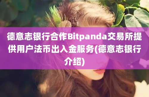 德意志银行合作Bitpanda交易所提供用户法币出入金服务(德意志银行介绍)