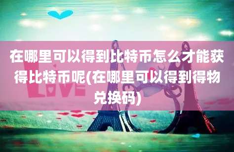 在哪里可以得到比特币怎么才能获得比特币呢(在哪里可以得到得物兑换码)