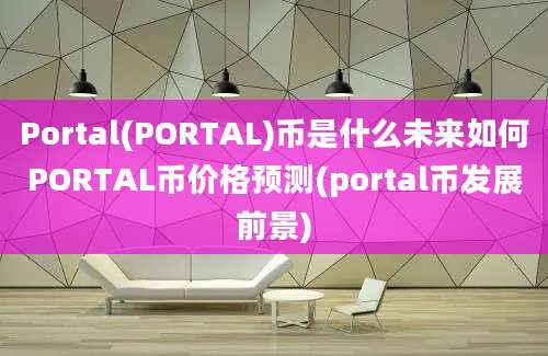 Portal(PORTAL)币是什么未来如何PORTAL币价格预测(portal币发展前景)