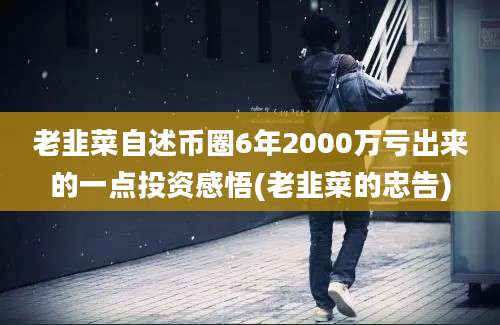 老韭菜自述币圈6年2000万亏出来的一点投资感悟(老韭菜的忠告)