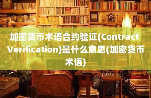 加密货币术语合约验证(Contract Verification)是什么意思(加密货币术语)