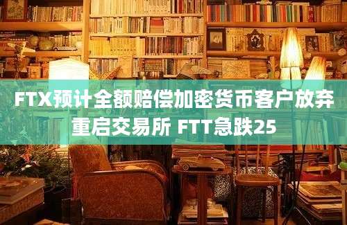 FTX预计全额赔偿加密货币客户放弃重启交易所 FTT急跌25