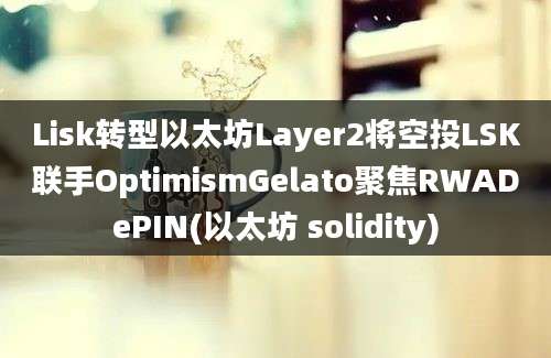 Lisk转型以太坊Layer2将空投LSK联手OptimismGelato聚焦RWADePIN(以太坊 solidity)