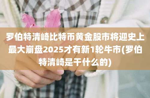 罗伯特清崎比特币黄金股市将迎史上最大崩盘2025才有新1轮牛市(罗伯特清崎是干什么的)