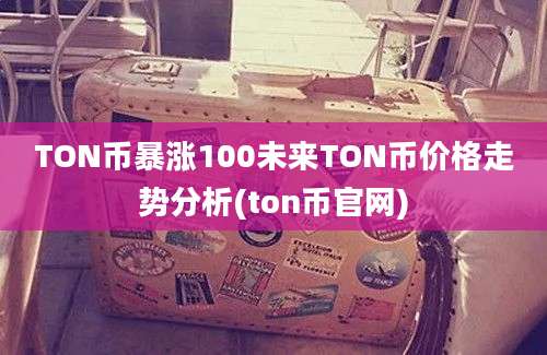 TON币暴涨100未来TON币价格走势分析(ton币官网)