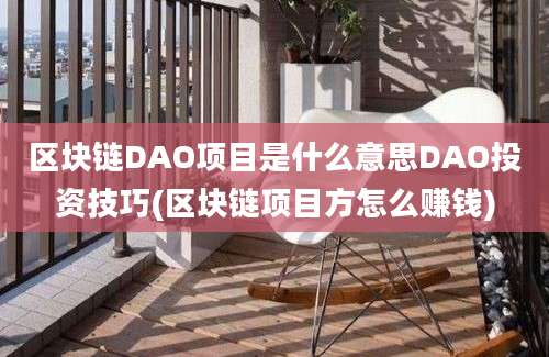 区块链DAO项目是什么意思DAO投资技巧(区块链项目方怎么赚钱)