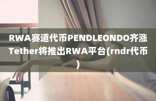 RWA赛道代币PENDLEONDO齐涨Tether将推出RWA平台(rndr代币)