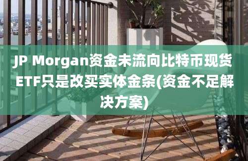 JP Morgan资金未流向比特币现货ETF只是改买实体金条(资金不足解决方案)