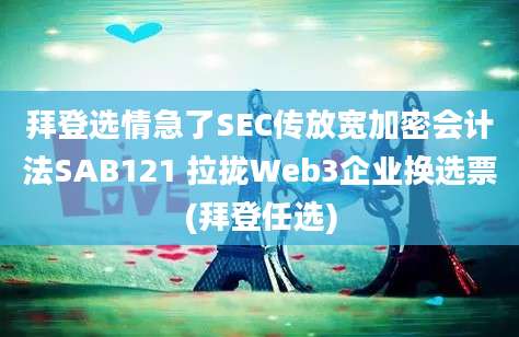 拜登选情急了SEC传放宽加密会计法SAB121 拉拢Web3企业换选票(拜登任选)