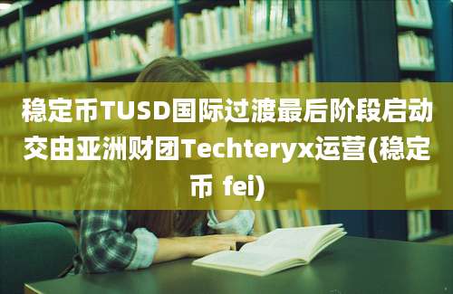 稳定币TUSD国际过渡最后阶段启动交由亚洲财团Techteryx运营(稳定币 fei)