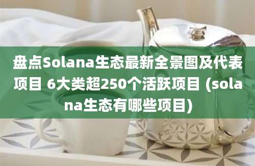 盘点Solana生态最新全景图及代表项目 6大类超250个活跃项目 (solana生态有哪些项目)