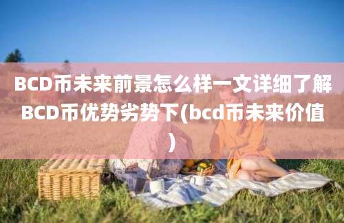 BCD币未来前景怎么样一文详细了解BCD币优势劣势下(bcd币未来价值)