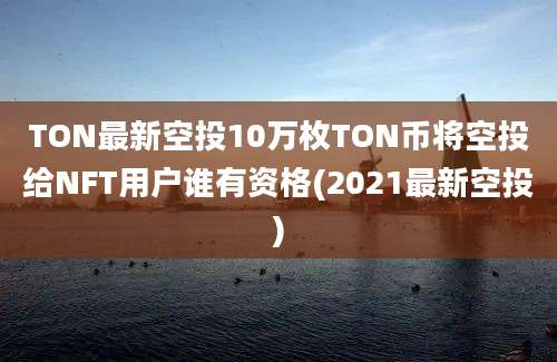 TON最新空投10万枚TON币将空投给NFT用户谁有资格(2021最新空投)