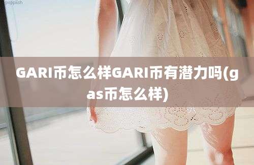 GARI币怎么样GARI币有潜力吗(gas币怎么样)