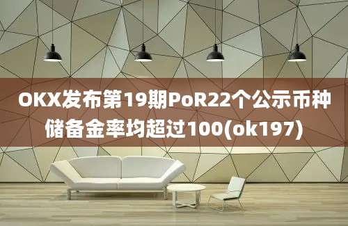 OKX发布第19期PoR22个公示币种储备金率均超过100(ok197)