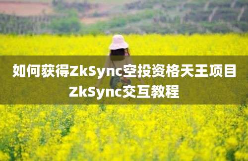 如何获得ZkSync空投资格天王项目ZkSync交互教程