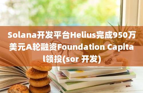 Solana开发平台Helius完成950万美元A轮融资Foundation Capital领投(sor 开发)