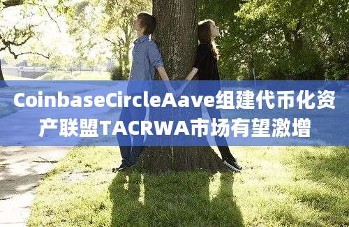 CoinbaseCircleAave组建代币化资产联盟TACRWA市场有望激增