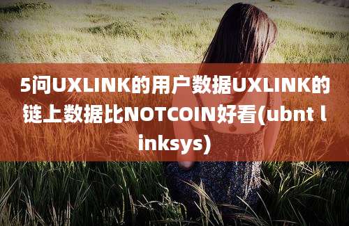 5问UXLINK的用户数据UXLINK的链上数据比NOTCOIN好看(ubnt linksys)