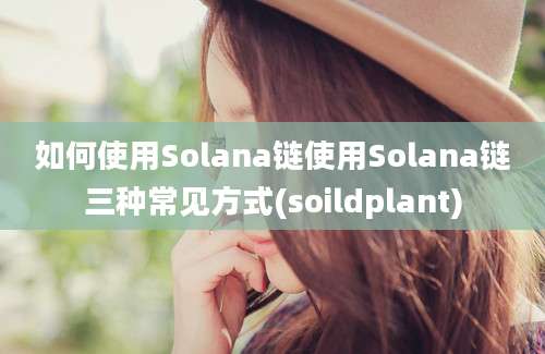 如何使用Solana链使用Solana链三种常见方式(soildplant)