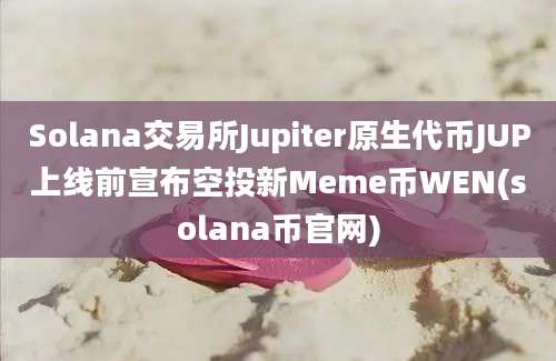 Solana交易所Jupiter原生代币JUP上线前宣布空投新Meme币WEN(solana币官网)