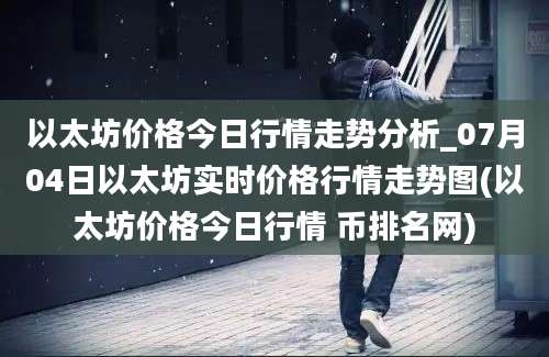 以太坊价格今日行情走势分析_07月04日以太坊实时价格行情走势图(以太坊价格今日行情 币排名网)