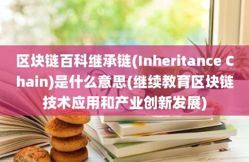 区块链百科继承链(Inheritance Chain)是什么意思(继续教育区块链技术应用和产业创新发展)