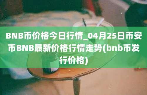 BNB币价格今日行情_04月25日币安币BNB最新价格行情走势(bnb币发行价格)