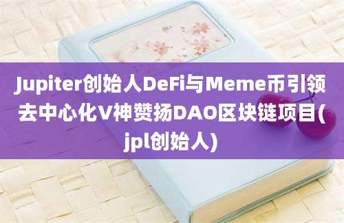 Jupiter创始人DeFi与Meme币引领去中心化V神赞扬DAO区块链项目(jpl创始人)