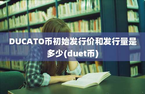 DUCATO币初始发行价和发行量是多少(duet币)