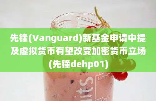 先锋(Vanguard)新基金申请中提及虚拟货币有望改变加密货币立场(先锋dehp01)