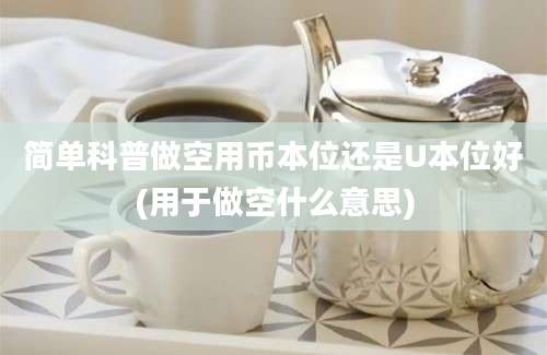 简单科普做空用币本位还是U本位好(用于做空什么意思)