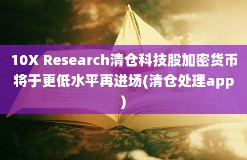 10X Research清仓科技股加密货币将于更低水平再进场(清仓处理app)