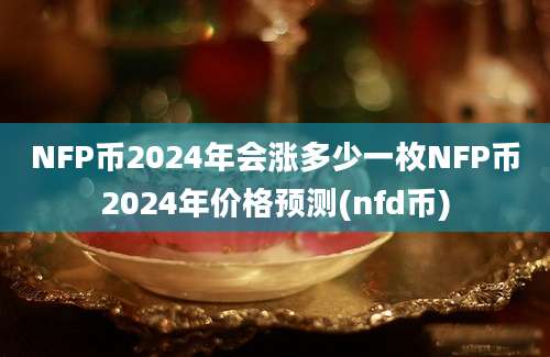 NFP币2024年会涨多少一枚NFP币2024年价格预测(nfd币)