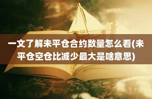 一文了解未平仓合约数量怎么看(未平仓空仓比减少最大是啥意思)