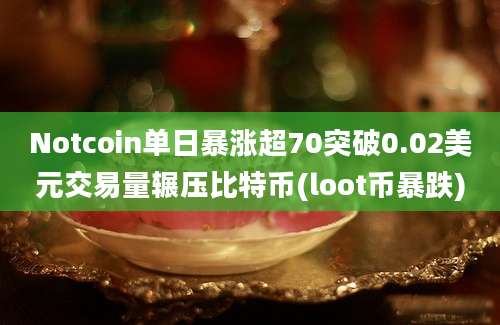 Notcoin单日暴涨超70突破0.02美元交易量辗压比特币(loot币暴跌)