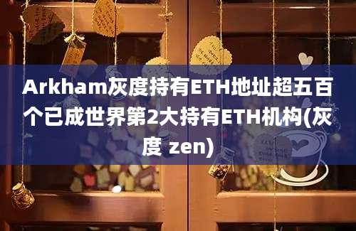 Arkham灰度持有ETH地址超五百个已成世界第2大持有ETH机构(灰度 zen)