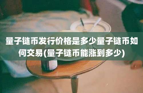 量子链币发行价格是多少量子链币如何交易(量子链币能涨到多少)