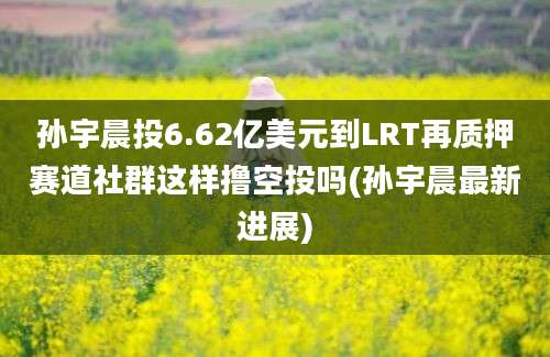 孙宇晨投6.62亿美元到LRT再质押赛道社群这样撸空投吗(孙宇晨最新进展)