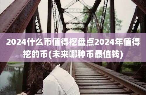 2024什么币值得挖盘点2024年值得挖的币(未来哪种币最值钱)