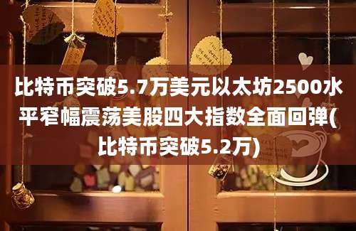 比特币突破5.7万美元以太坊2500水平窄幅震荡美股四大指数全面回弹(比特币突破5.2万)