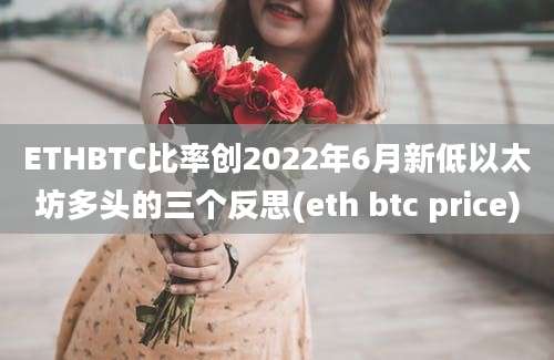 ETHBTC比率创2022年6月新低以太坊多头的三个反思(eth btc price)