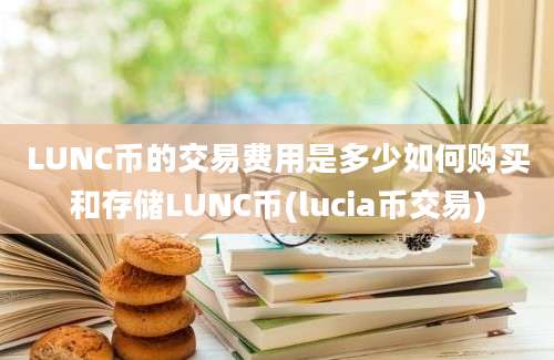 LUNC币的交易费用是多少如何购买和存储LUNC币(lucia币交易)