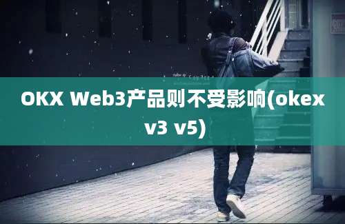 OKX Web3产品则不受影响(okex v3 v5)