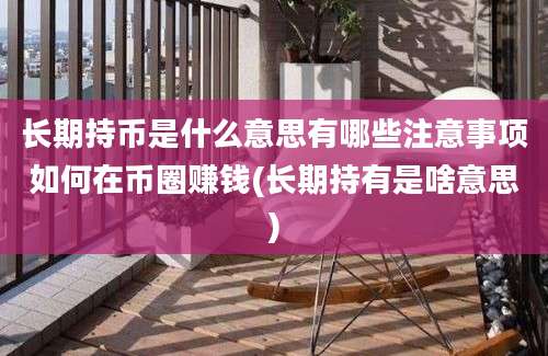 长期持币是什么意思有哪些注意事项如何在币圈赚钱(长期持有是啥意思)