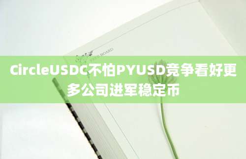 CircleUSDC不怕PYUSD竞争看好更多公司进军稳定币