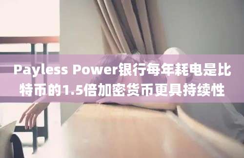 Payless Power银行每年耗电是比特币的1.5倍加密货币更具持续性